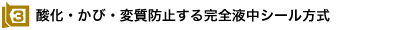 3)酸化・かび・変質防止する完全液中シール方式