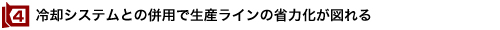 4)冷却システムとの併用で生産ラインの省力化が図れる